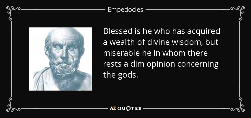 Blessed is he who has acquired a wealth of divine wisdom, but miserable he in whom there rests a dim opinion concerning the gods. - Empedocles