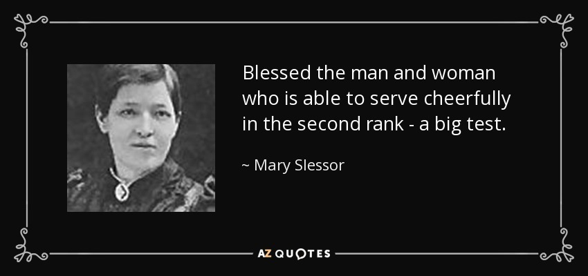 Blessed the man and woman who is able to serve cheerfully in the second rank - a big test. - Mary Slessor