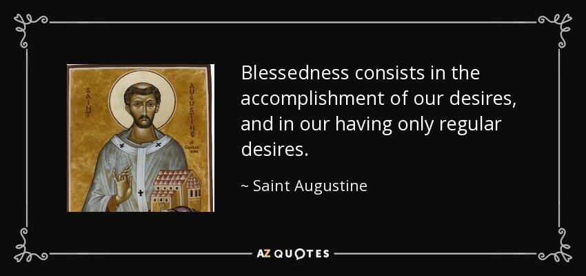 Blessedness consists in the accomplishment of our desires, and in our having only regular desires. - Saint Augustine