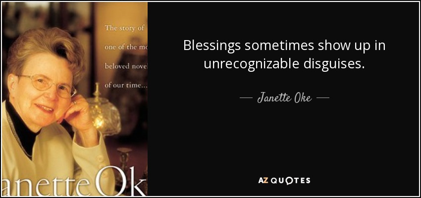 Blessings sometimes show up in unrecognizable disguises. - Janette Oke