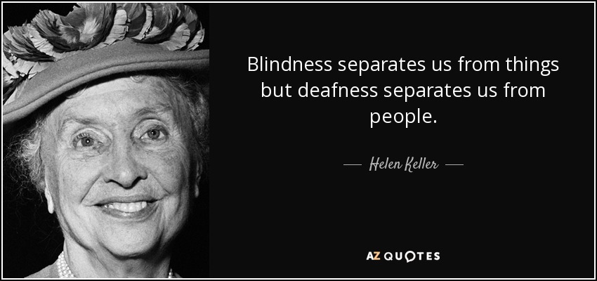 Blindness separates us from things but deafness separates us from people. - Helen Keller