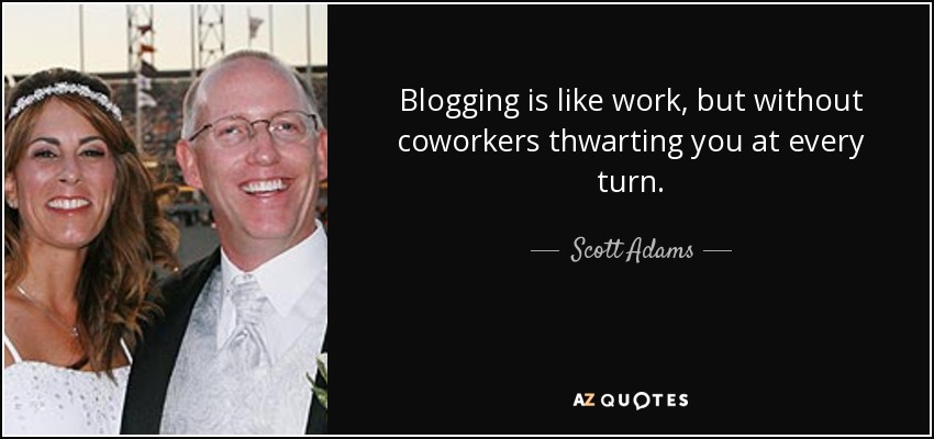 Blogging is like work, but without coworkers thwarting you at every turn. - Scott Adams