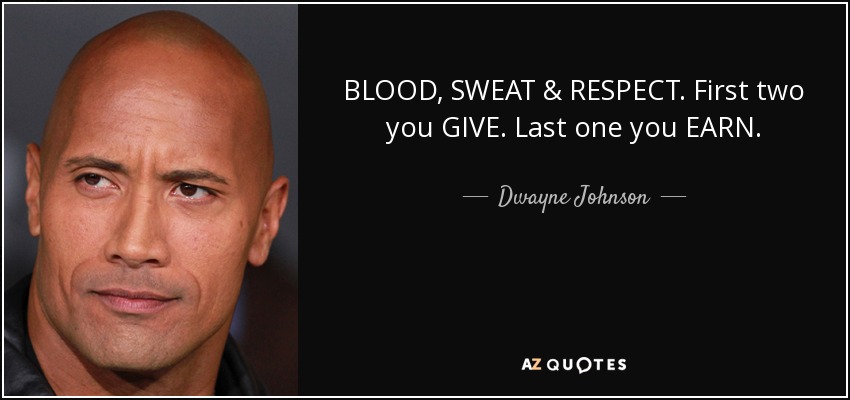 BLOOD, SWEAT & RESPECT. First two you GIVE. Last one you EARN. - Dwayne Johnson