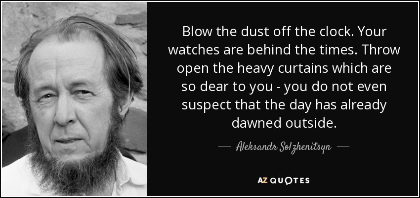 Blow the dust off the clock. Your watches are behind the times. Throw open the heavy curtains which are so dear to you - you do not even suspect that the day has already dawned outside. - Aleksandr Solzhenitsyn