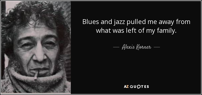 Blues and jazz pulled me away from what was left of my family. - Alexis Korner