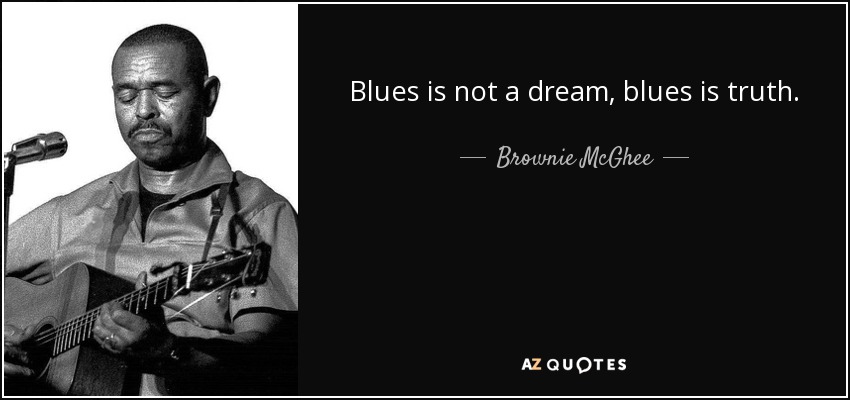 Blues is not a dream, blues is truth. - Brownie McGhee