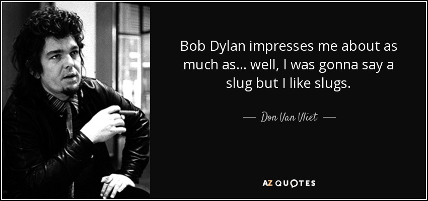 Bob Dylan impresses me about as much as... well, I was gonna say a slug but I like slugs. - Don Van Vliet