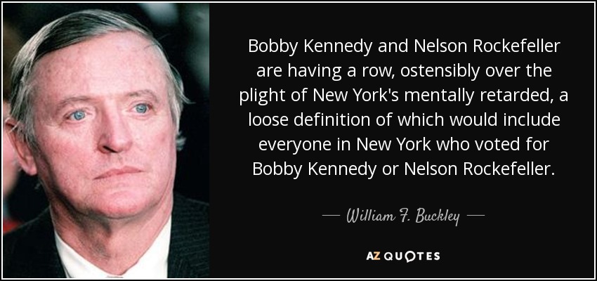 Bobby Kennedy and Nelson Rockefeller are having a row, ostensibly over the plight of New York's mentally retarded, a loose definition of which would include everyone in New York who voted for Bobby Kennedy or Nelson Rockefeller. - William F. Buckley, Jr.