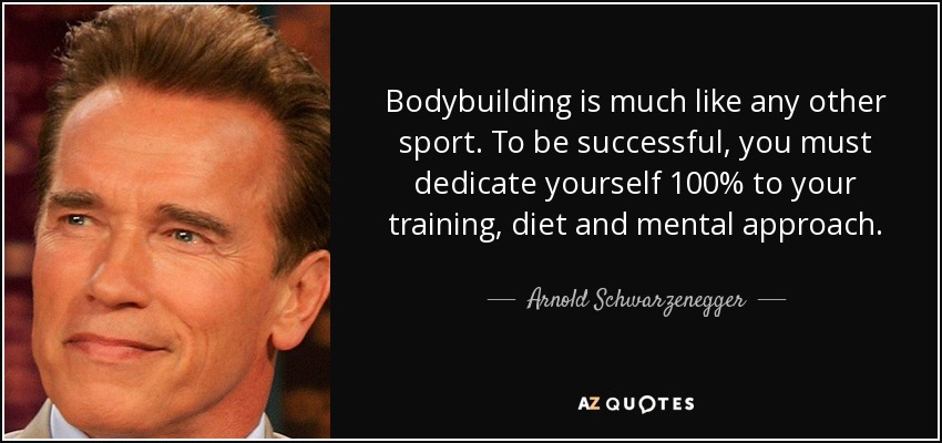 Bodybuilding is much like any other sport. To be successful, you must dedicate yourself 100% to your training, diet and mental approach. - Arnold Schwarzenegger