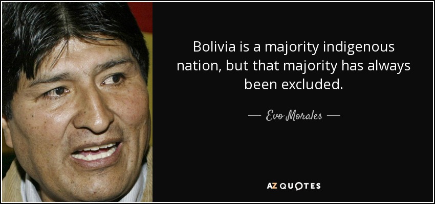 Bolivia is a majority indigenous nation, but that majority has always been excluded. - Evo Morales