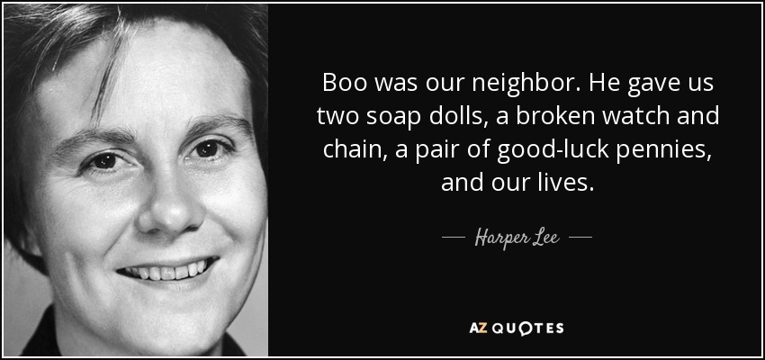 Boo was our neighbor. He gave us two soap dolls, a broken watch and chain, a pair of good-luck pennies, and our lives. - Harper Lee