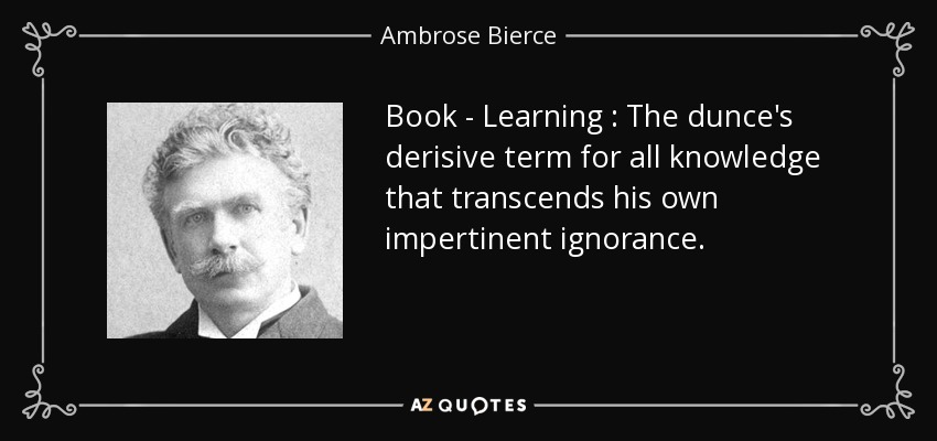 Book - Learning : The dunce's derisive term for all knowledge that transcends his own impertinent ignorance. - Ambrose Bierce