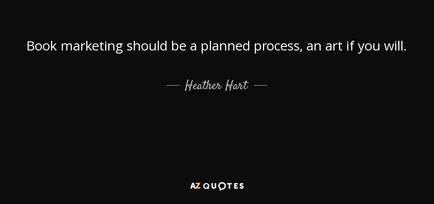 Book marketing should be a planned process, an art if you will. - Heather Hart