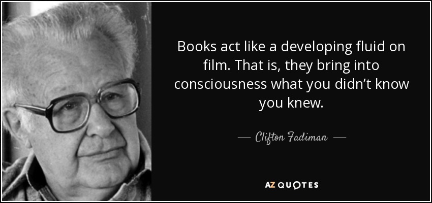 Books act like a developing fluid on film. That is, they bring into consciousness what you didn’t know you knew. - Clifton Fadiman