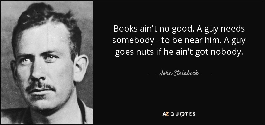 Books ain't no good. A guy needs somebody - to be near him. A guy goes nuts if he ain't got nobody. - John Steinbeck