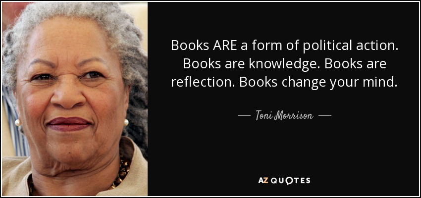 Books ARE a form of political action. Books are knowledge. Books are reflection. Books change your mind. - Toni Morrison