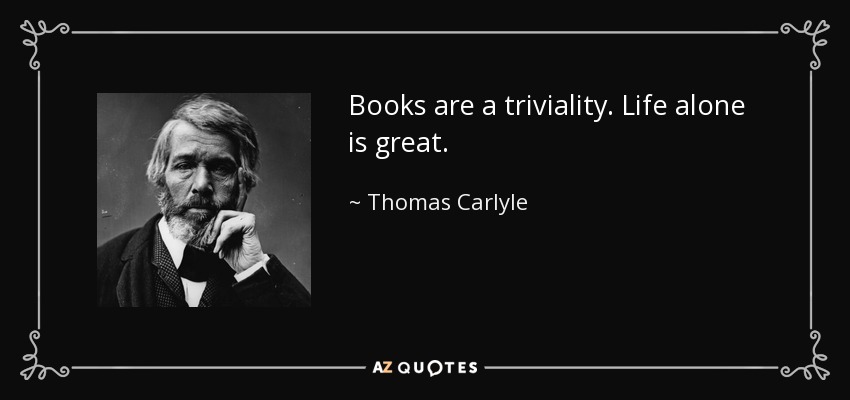Books are a triviality. Life alone is great. - Thomas Carlyle