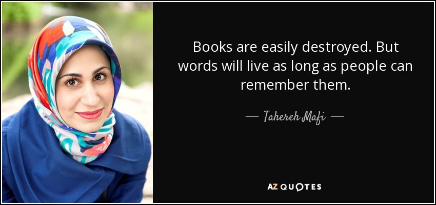 Books are easily destroyed. But words will live as long as people can remember them. - Tahereh Mafi