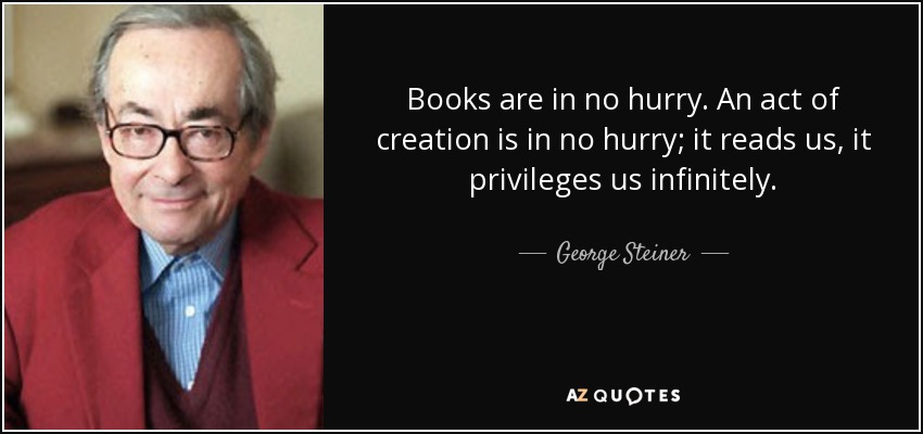 Books are in no hurry. An act of creation is in no hurry; it reads us, it privileges us infinitely. - George Steiner