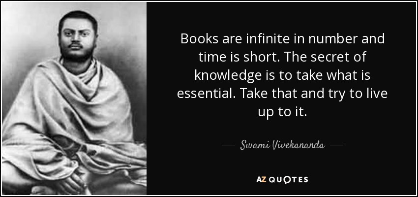 Books are infinite in number and time is short. The secret of knowledge is to take what is essential. Take that and try to live up to it. - Swami Vivekananda
