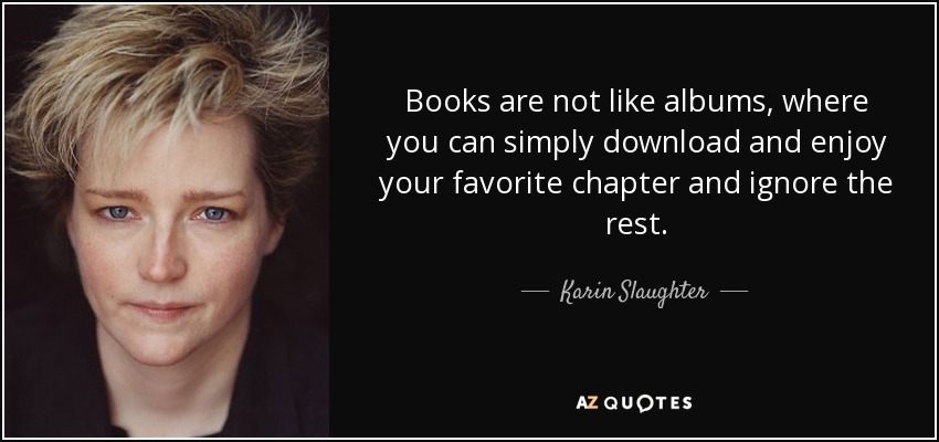 Books are not like albums, where you can simply download and enjoy your favorite chapter and ignore the rest. - Karin Slaughter
