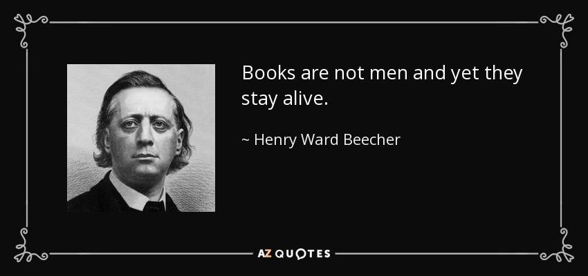 Books are not men and yet they stay alive. - Henry Ward Beecher