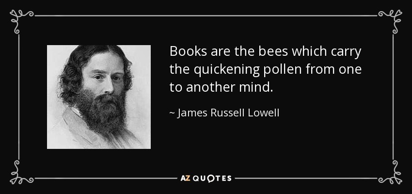 Books are the bees which carry the quickening pollen from one to another mind. - James Russell Lowell