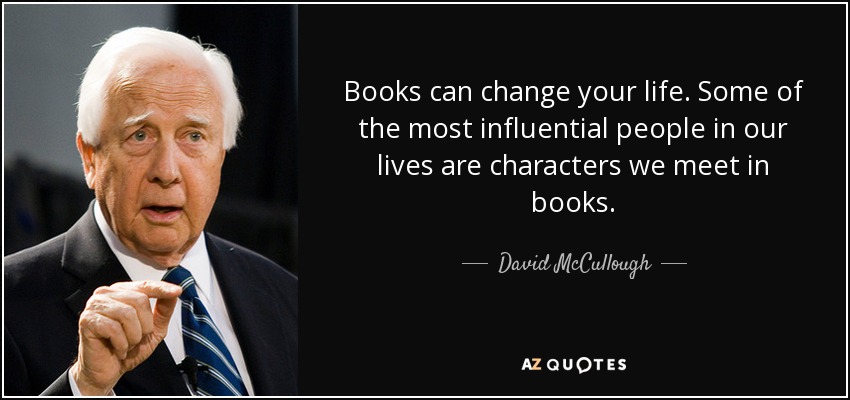 Books can change your life. Some of the most influential people in our lives are characters we meet in books. - David McCullough