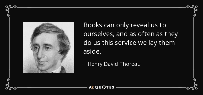 Books can only reveal us to ourselves, and as often as they do us this service we lay them aside. - Henry David Thoreau