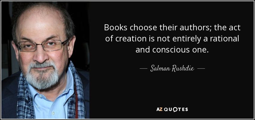Books choose their authors; the act of creation is not entirely a rational and conscious one. - Salman Rushdie