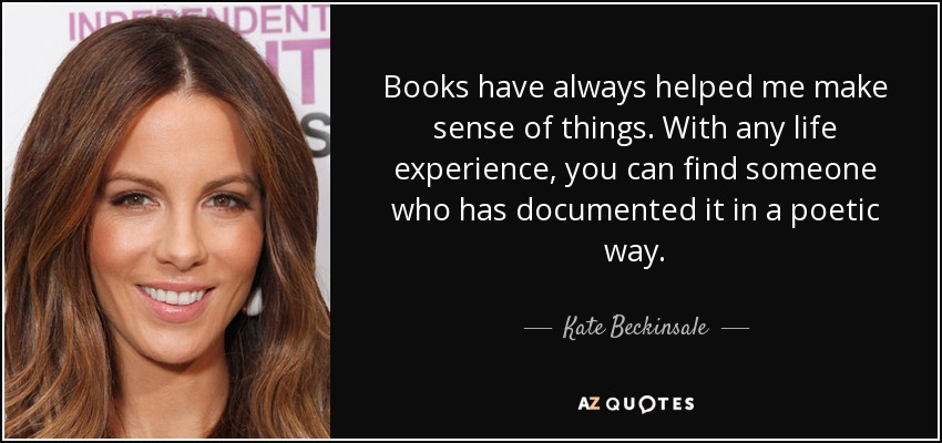 Books have always helped me make sense of things. With any life experience, you can find someone who has documented it in a poetic way. - Kate Beckinsale
