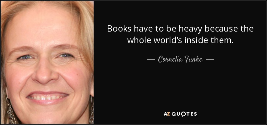 Books have to be heavy because the whole world's inside them. - Cornelia Funke