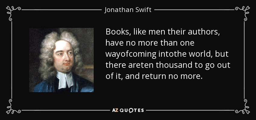 Books, like men their authors, have no more than one wayofcoming intothe world, but there areten thousand to go out of it, and return no more. - Jonathan Swift