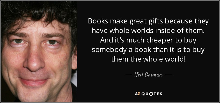 Books make great gifts because they have whole worlds inside of them. And it's much cheaper to buy somebody a book than it is to buy them the whole world! - Neil Gaiman