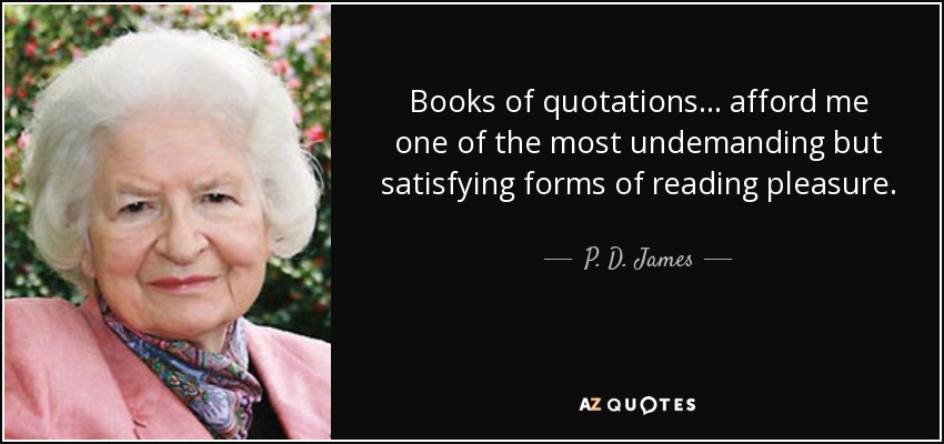 Books of quotations ... afford me one of the most undemanding but satisfying forms of reading pleasure. - P. D. James