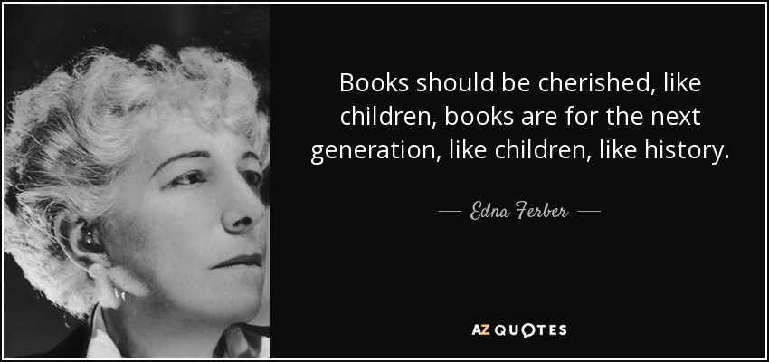 Books should be cherished, like children, books are for the next generation, like children, like history. - Edna Ferber
