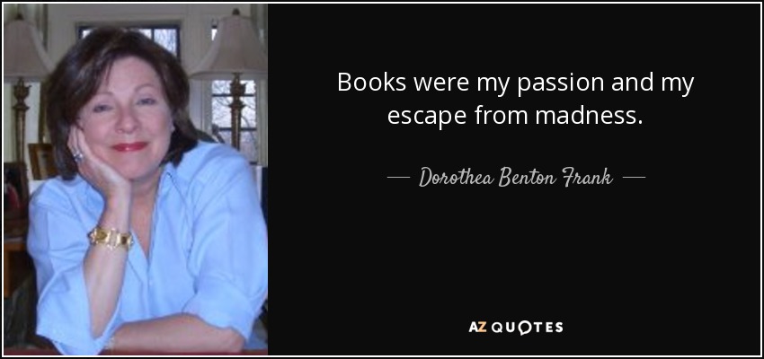 Books were my passion and my escape from madness. - Dorothea Benton Frank