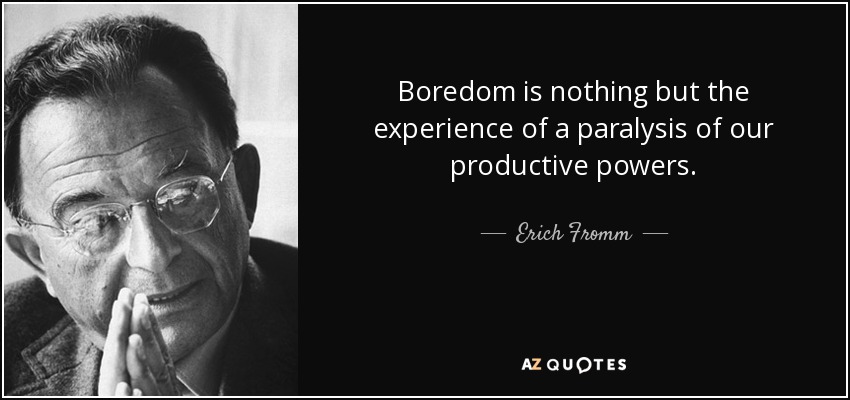 Boredom is nothing but the experience of a paralysis of our productive powers. - Erich Fromm