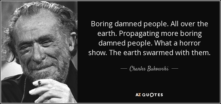 Boring damned people. All over the earth. Propagating more boring damned people. What a horror show. The earth swarmed with them. - Charles Bukowski