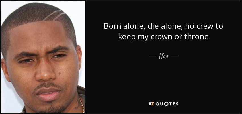 Born alone, die alone, no crew to keep my crown or throne - Nas