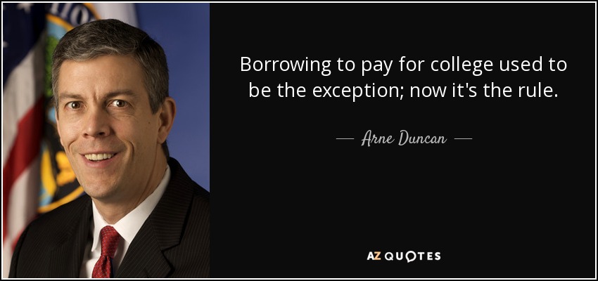 Borrowing to pay for college used to be the exception; now it's the rule. - Arne Duncan