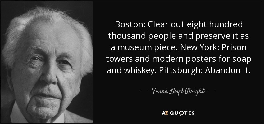 Boston: Clear out eight hundred thousand people and preserve it as a museum piece. New York: Prison towers and modern posters for soap and whiskey. Pittsburgh: Abandon it. - Frank Lloyd Wright