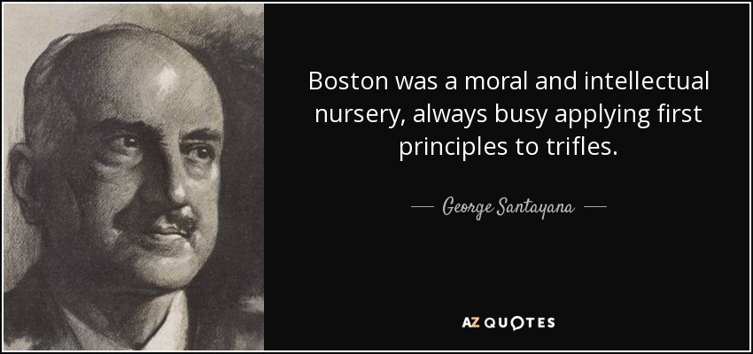 Boston was a moral and intellectual nursery, always busy applying first principles to trifles. - George Santayana