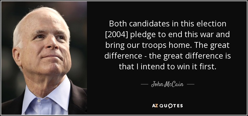 Both candidates in this election [2004] pledge to end this war and bring our troops home. The great difference - the great difference is that I intend to win it first. - John McCain