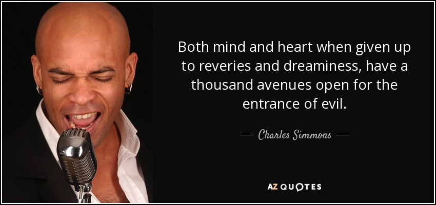 Both mind and heart when given up to reveries and dreaminess, have a thousand avenues open for the entrance of evil. - Charles Simmons