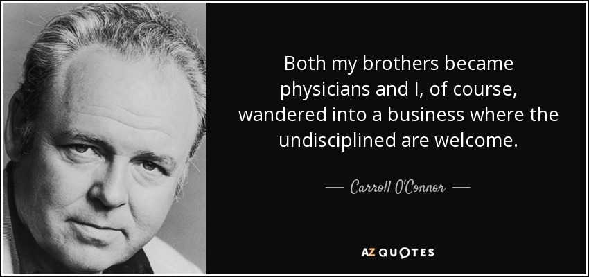 Both my brothers became physicians and I, of course, wandered into a business where the undisciplined are welcome. - Carroll O'Connor