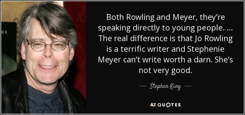 Both Rowling and Meyer, they’re speaking directly to young people. … The real difference is that Jo Rowling is a terrific writer and Stephenie Meyer can’t write worth a darn. She’s not very good. - Stephen King
