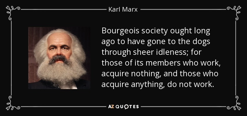 Bourgeois society ought long ago to have gone to the dogs through sheer idleness; for those of its members who work, acquire nothing, and those who acquire anything, do not work. - Karl Marx
