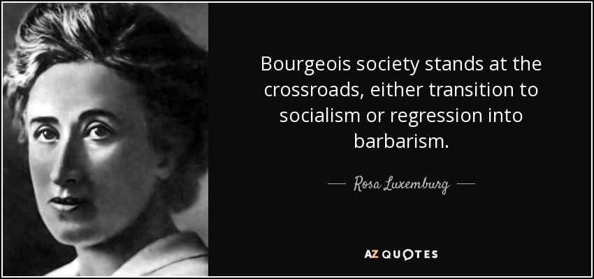 Bourgeois society stands at the crossroads, either transition to socialism or regression into barbarism. - Rosa Luxemburg