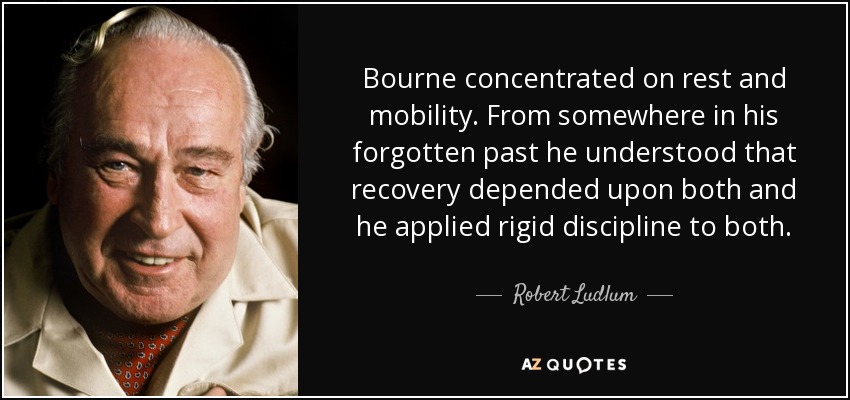 Bourne concentrated on rest and mobility. From somewhere in his forgotten past he understood that recovery depended upon both and he applied rigid discipline to both. - Robert Ludlum